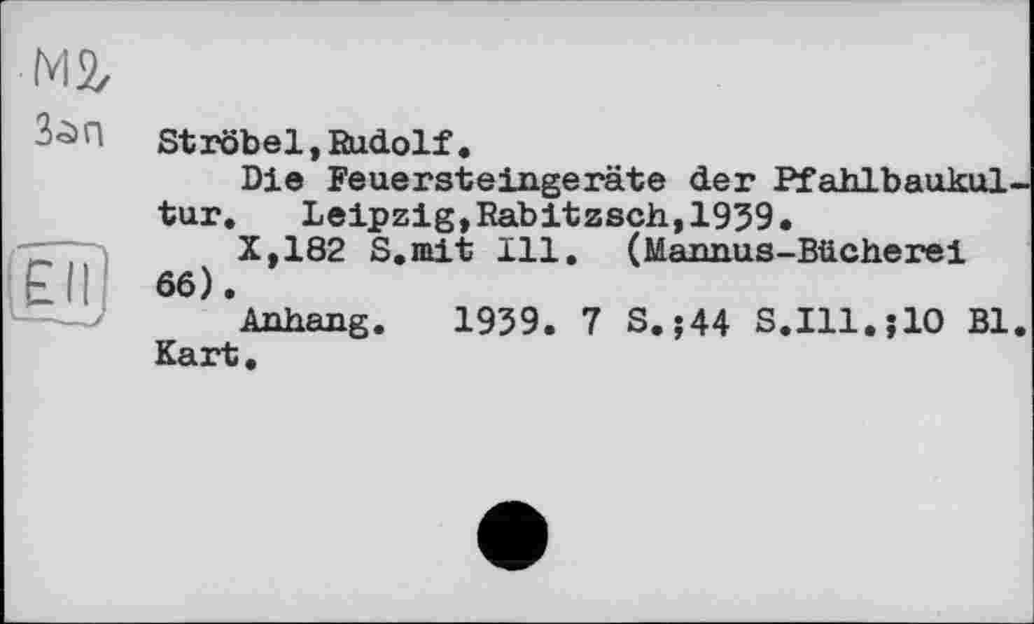 ﻿Ströbel,Rudolf•
Die Feuersteingeräte der Pfahlbaukul tur. Leipzig,Rabitzsch,1939.
X,182 S.mit 111. (Mannus-Bücherei 66).
Anhang. 1939. 7 S.?44 S.I11.;1O Bl Kart.